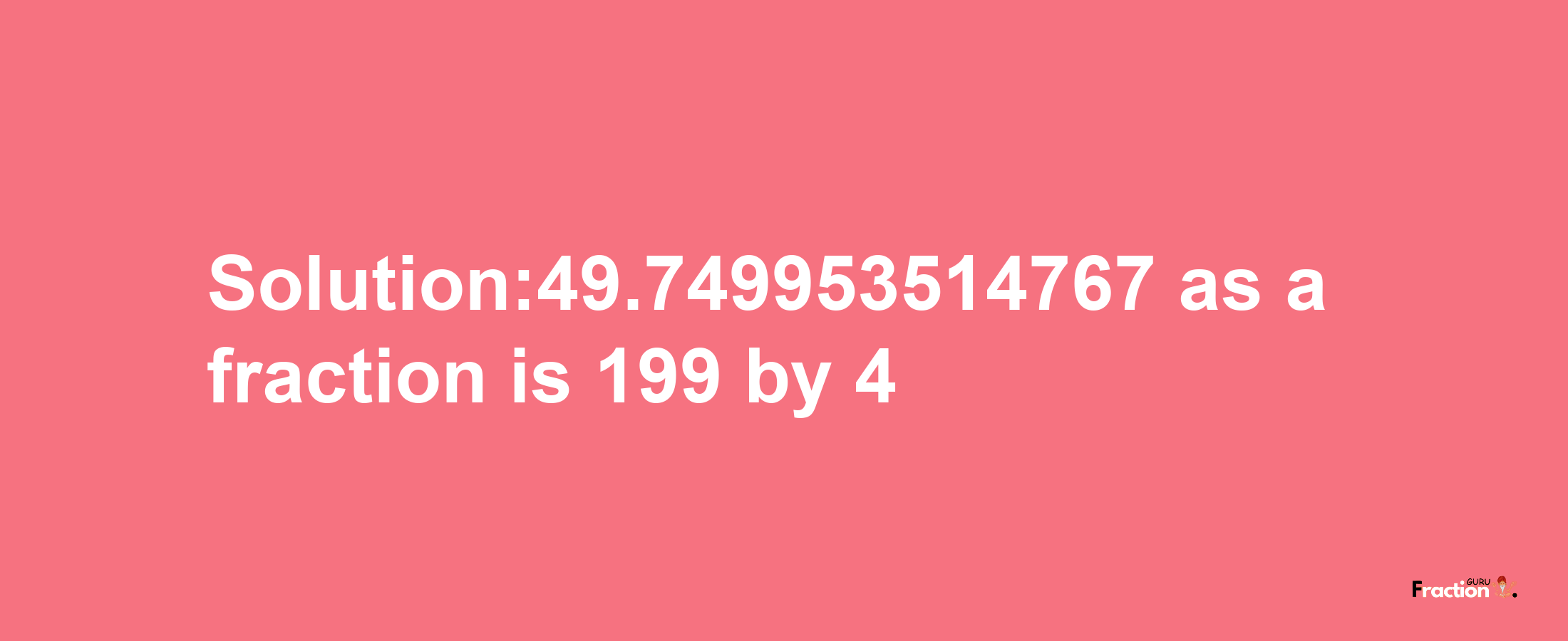 Solution:49.749953514767 as a fraction is 199/4