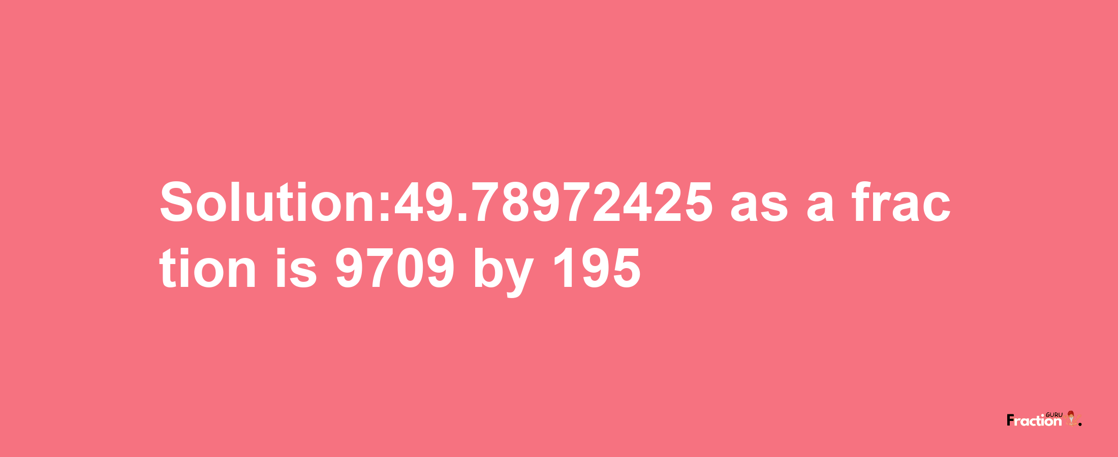 Solution:49.78972425 as a fraction is 9709/195