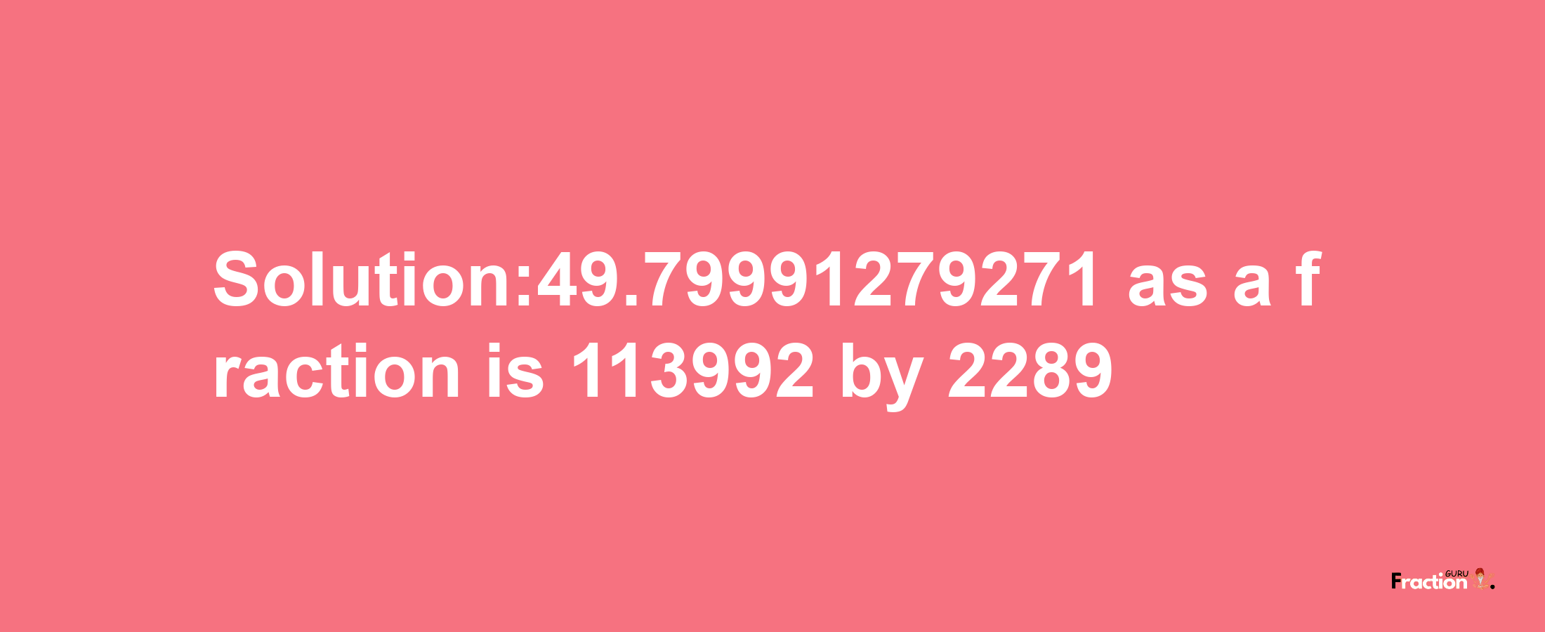 Solution:49.79991279271 as a fraction is 113992/2289