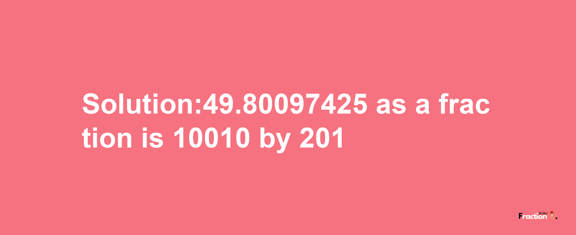 Solution:49.80097425 as a fraction is 10010/201