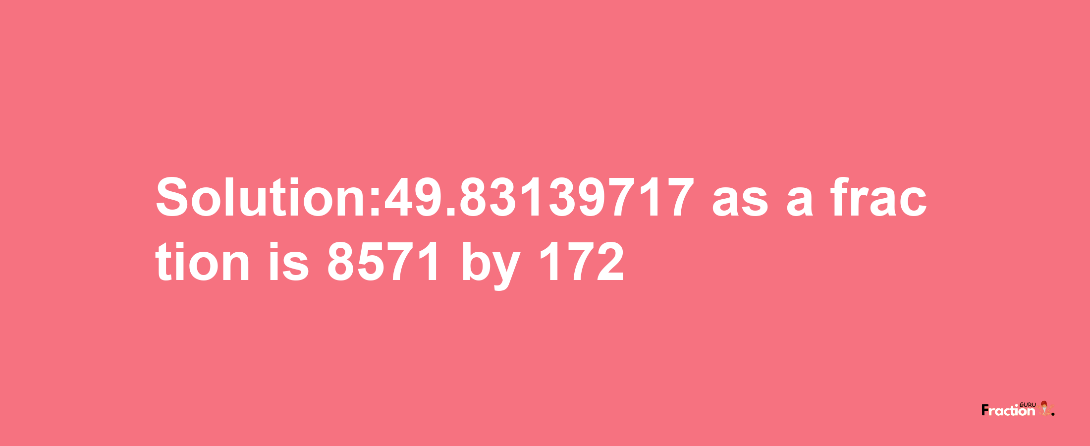 Solution:49.83139717 as a fraction is 8571/172