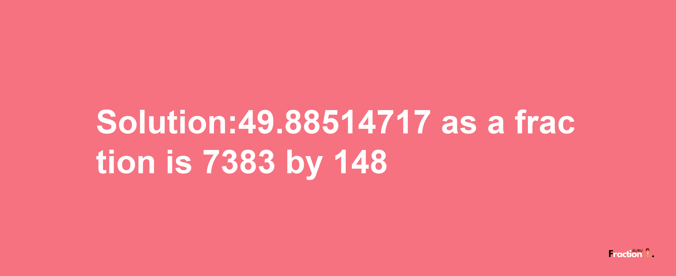 Solution:49.88514717 as a fraction is 7383/148