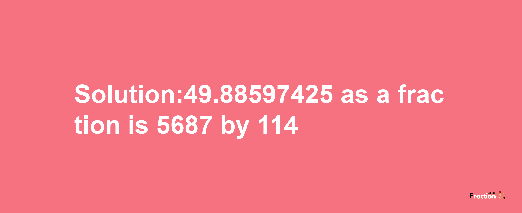 Solution:49.88597425 as a fraction is 5687/114