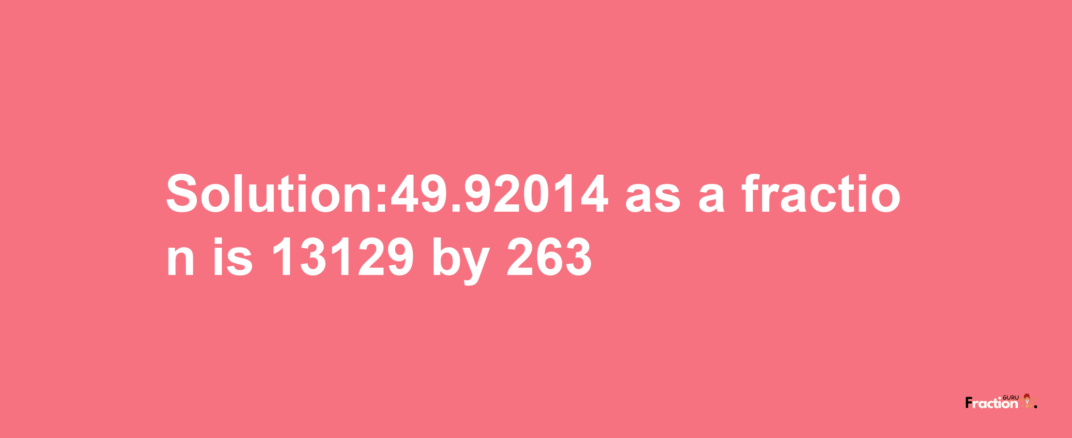 Solution:49.92014 as a fraction is 13129/263