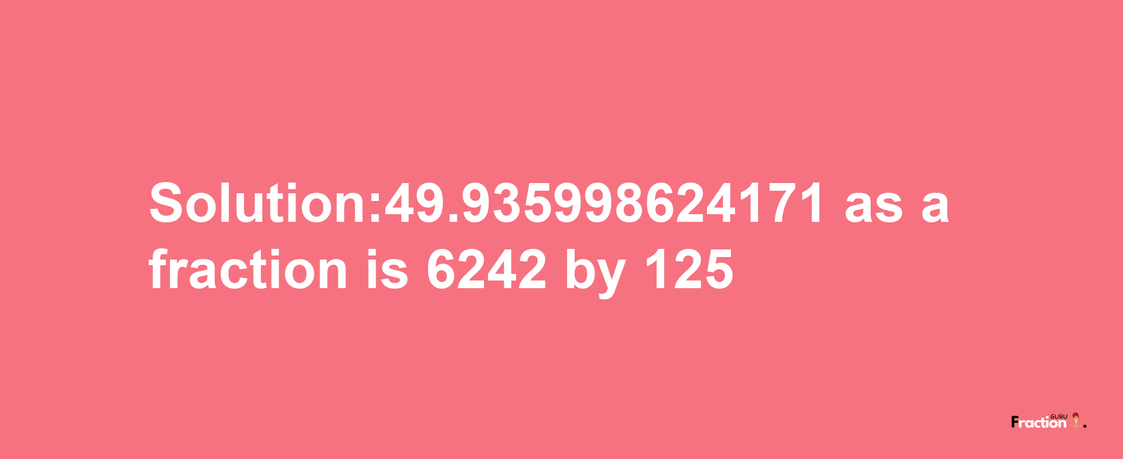 Solution:49.935998624171 as a fraction is 6242/125