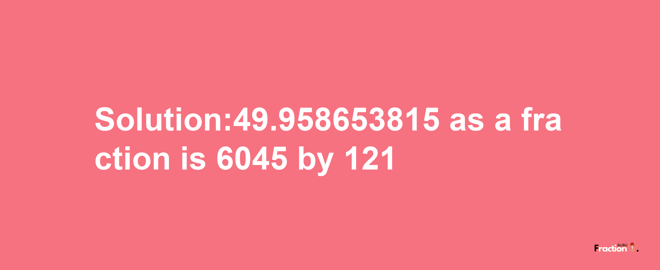 Solution:49.958653815 as a fraction is 6045/121