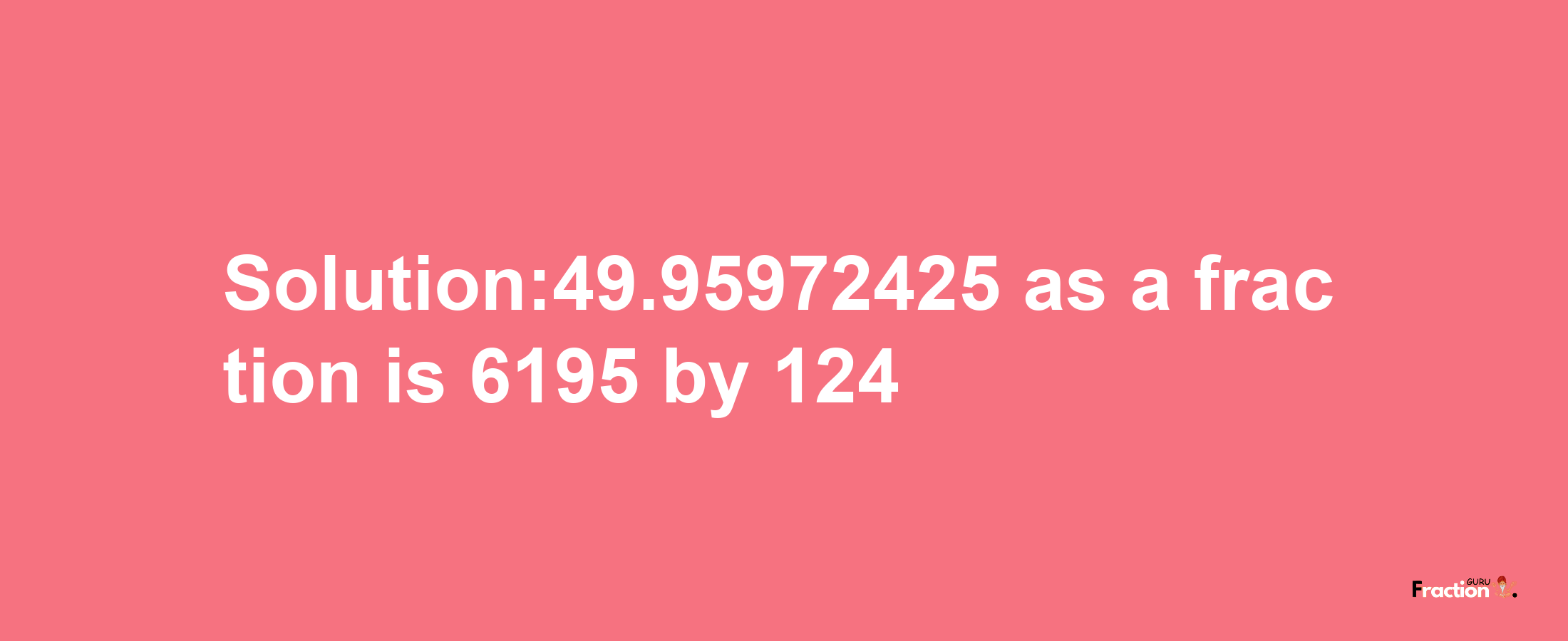 Solution:49.95972425 as a fraction is 6195/124