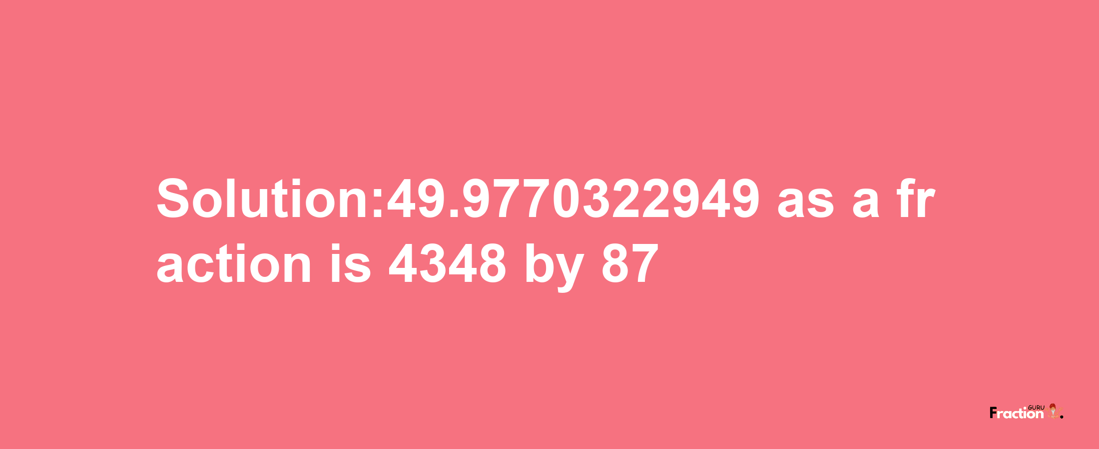 Solution:49.9770322949 as a fraction is 4348/87