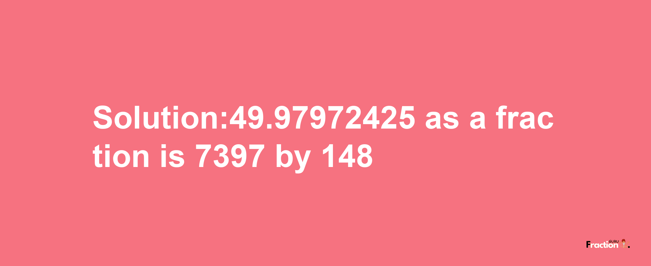 Solution:49.97972425 as a fraction is 7397/148