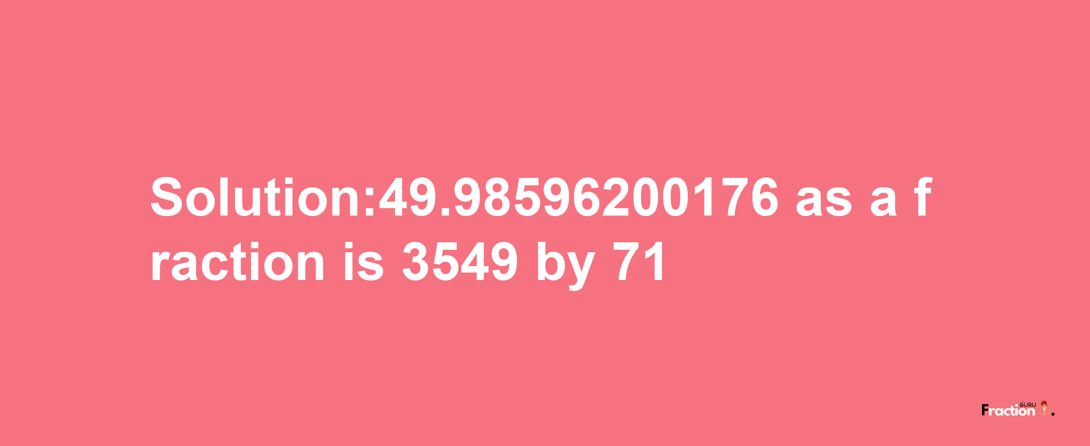 Solution:49.98596200176 as a fraction is 3549/71