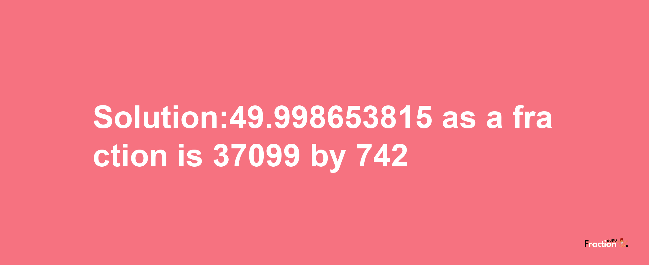 Solution:49.998653815 as a fraction is 37099/742