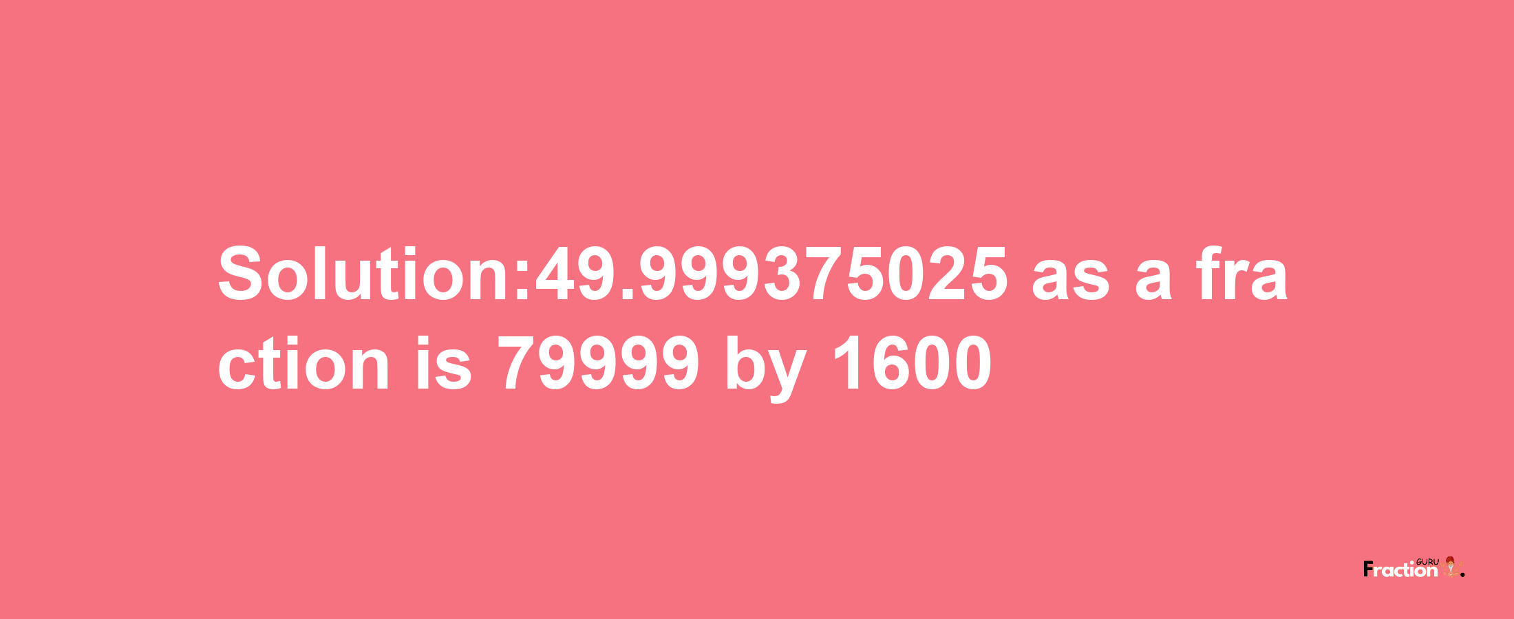 Solution:49.999375025 as a fraction is 79999/1600