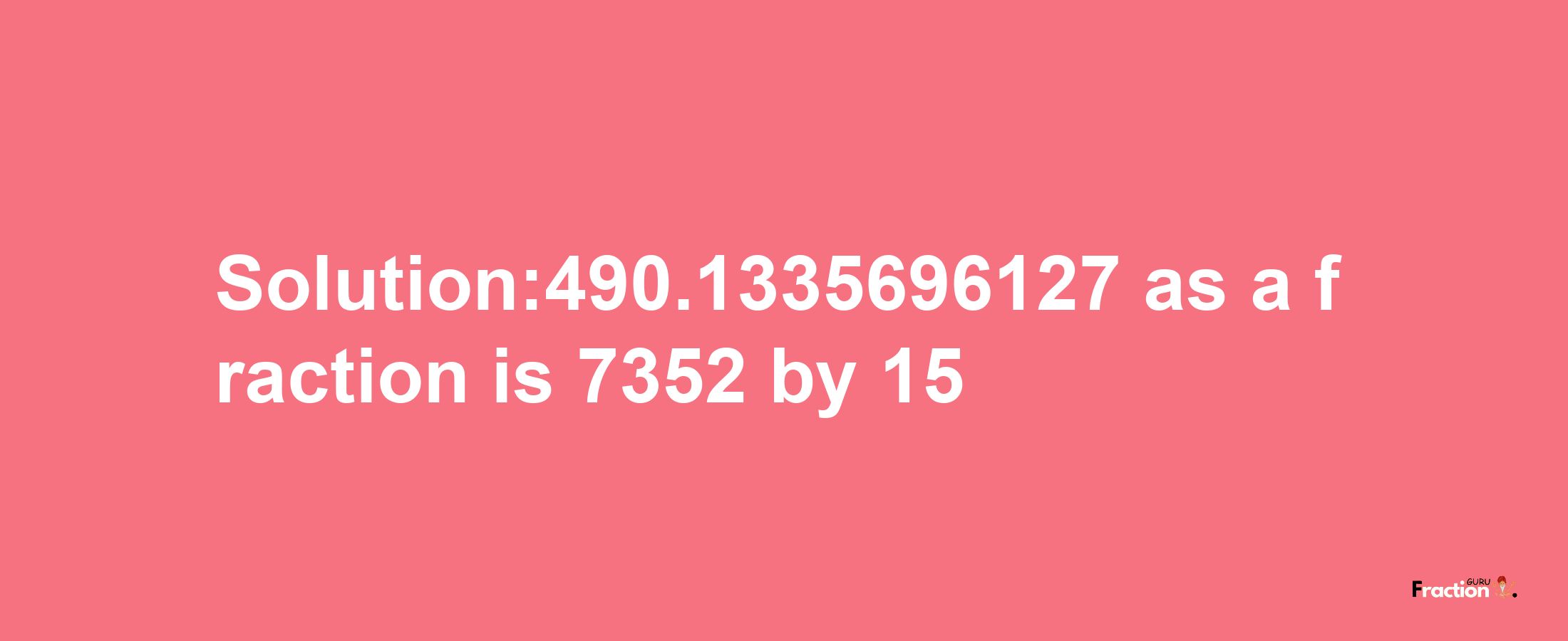 Solution:490.1335696127 as a fraction is 7352/15