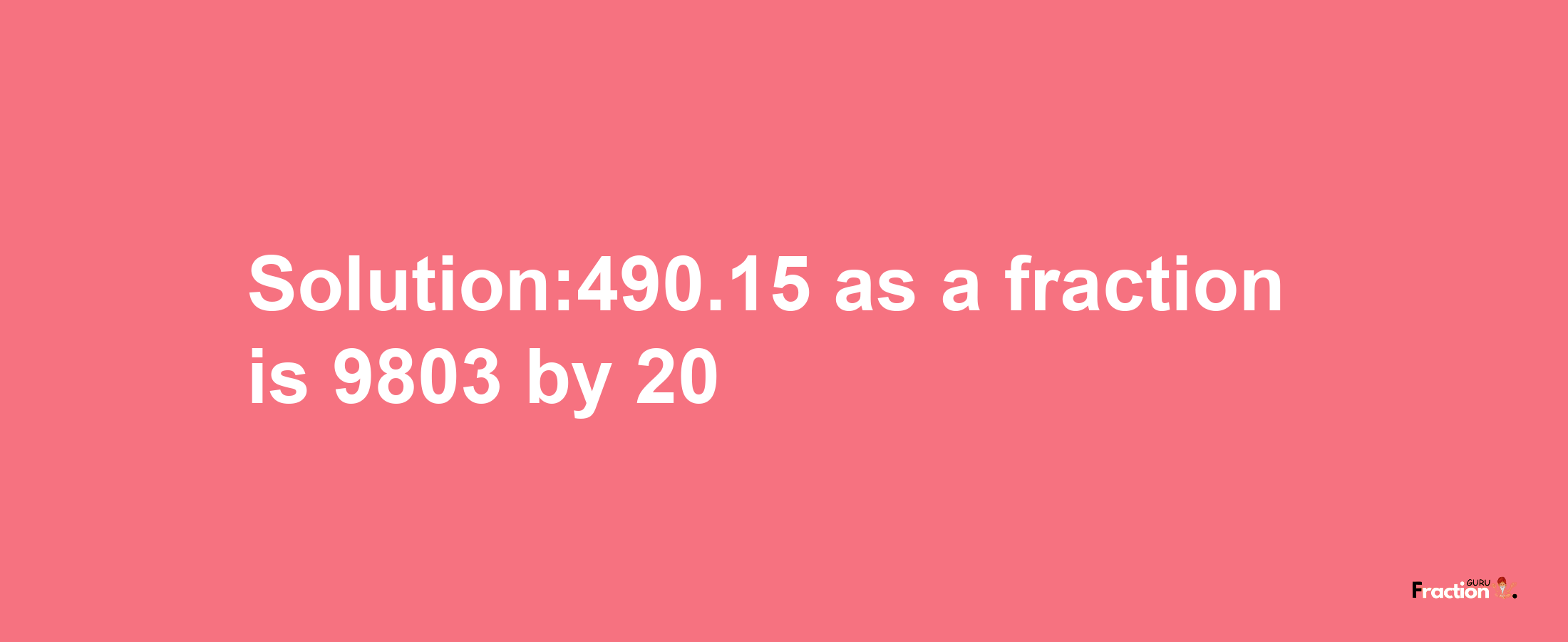 Solution:490.15 as a fraction is 9803/20