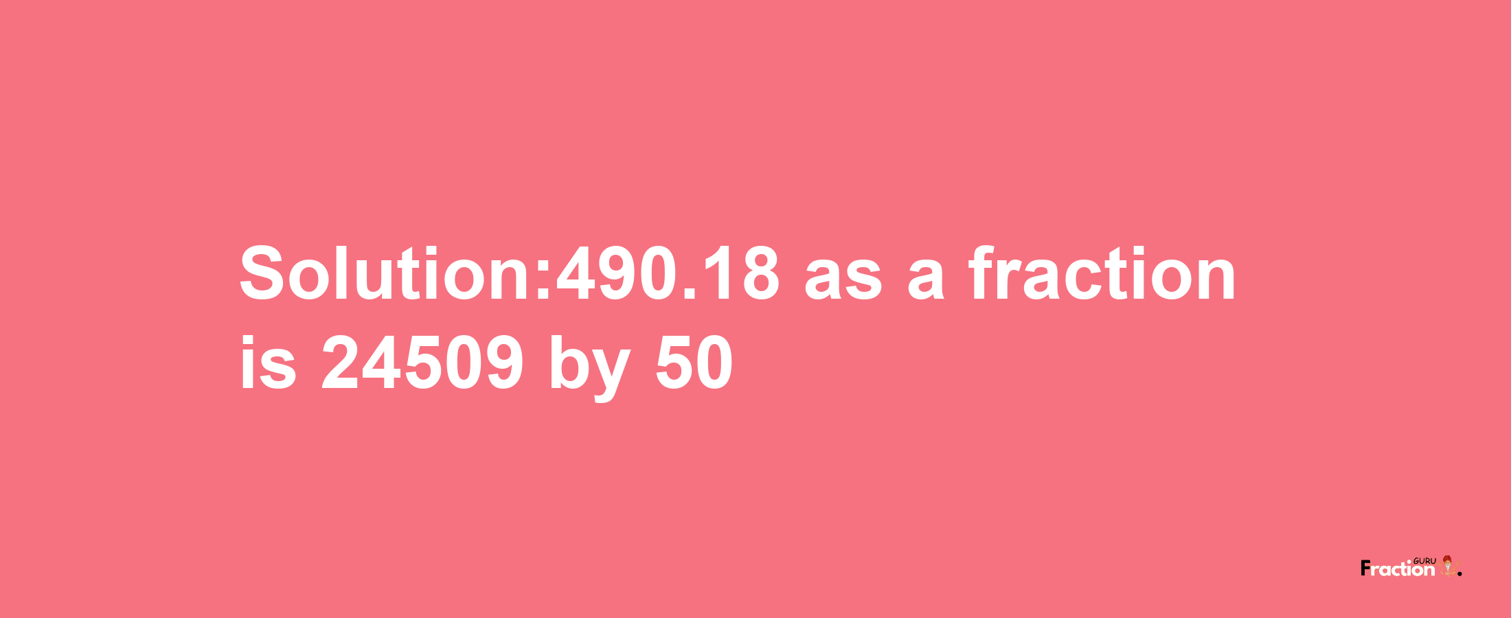 Solution:490.18 as a fraction is 24509/50