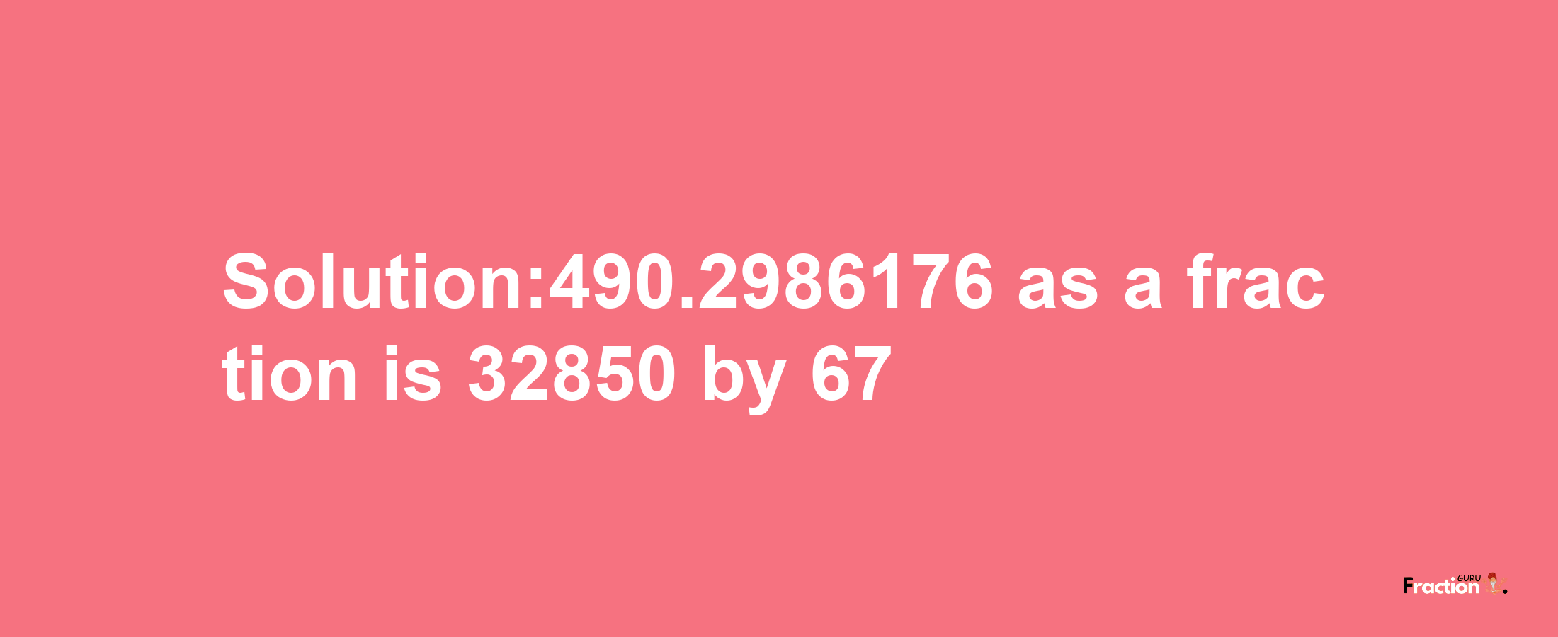 Solution:490.2986176 as a fraction is 32850/67