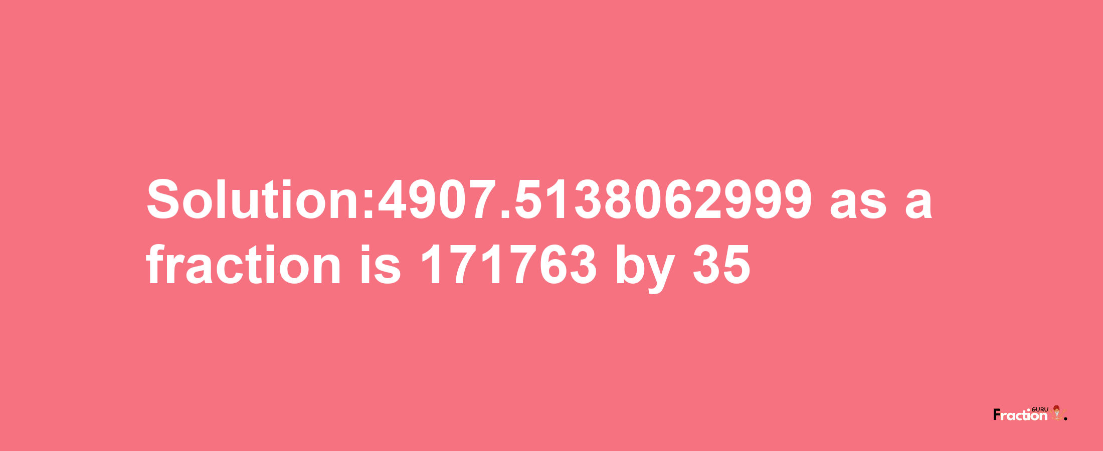 Solution:4907.5138062999 as a fraction is 171763/35