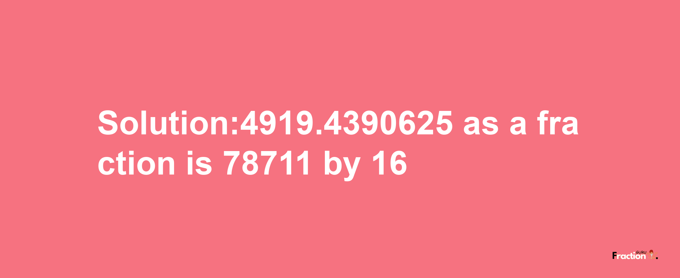 Solution:4919.4390625 as a fraction is 78711/16