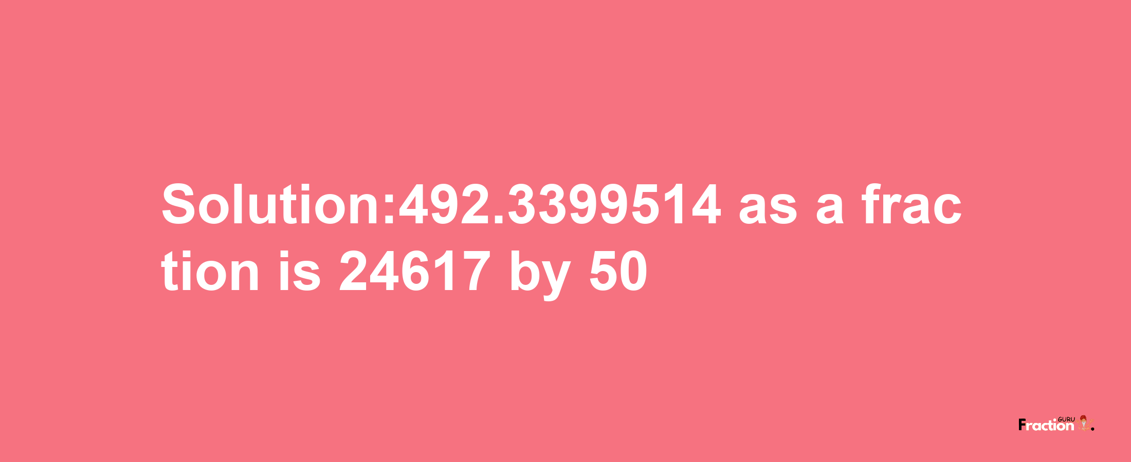 Solution:492.3399514 as a fraction is 24617/50