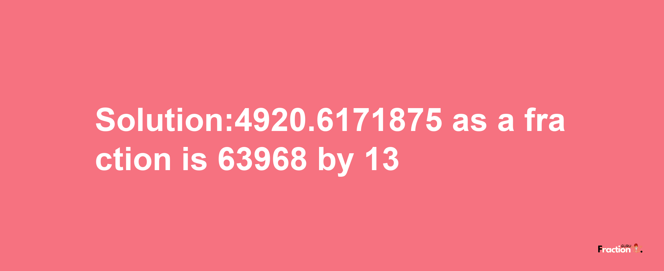 Solution:4920.6171875 as a fraction is 63968/13