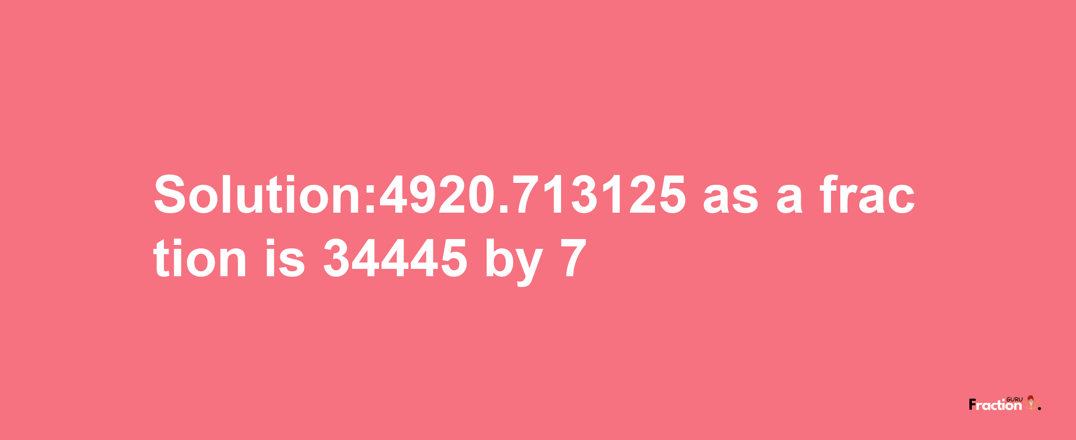 Solution:4920.713125 as a fraction is 34445/7