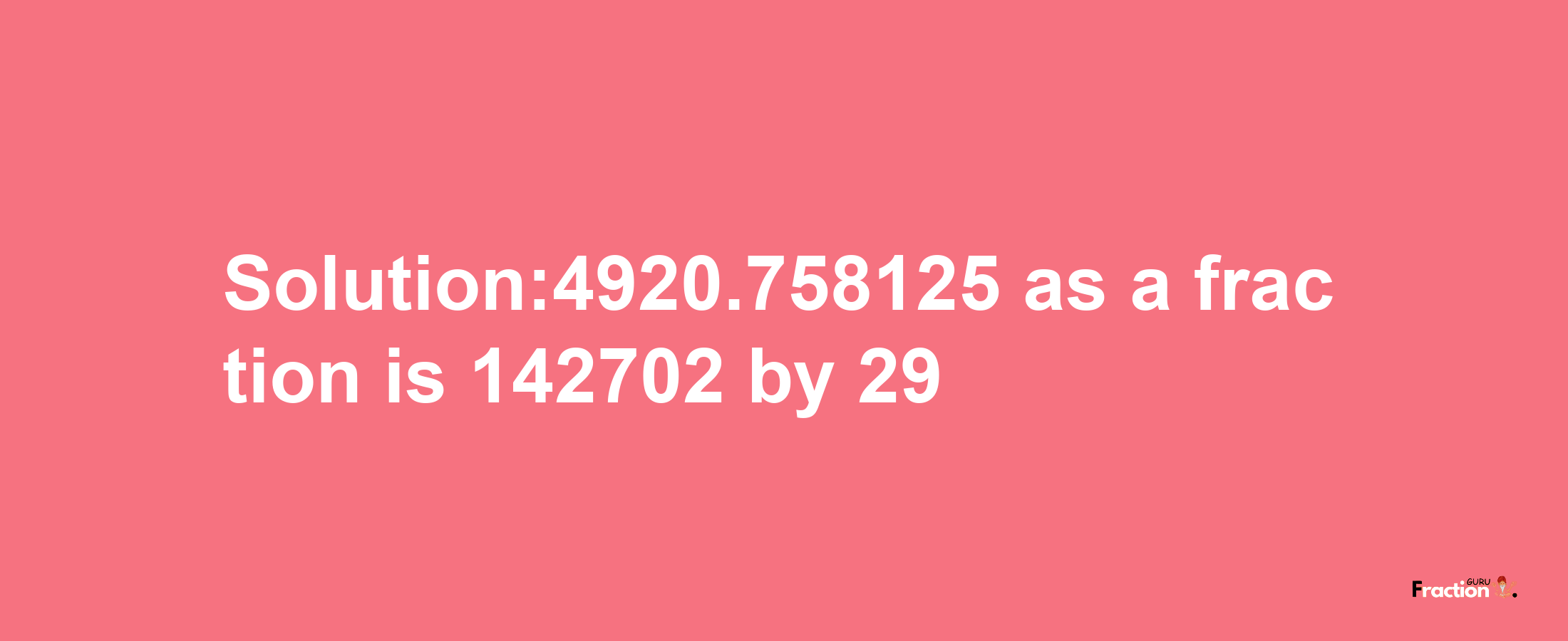 Solution:4920.758125 as a fraction is 142702/29