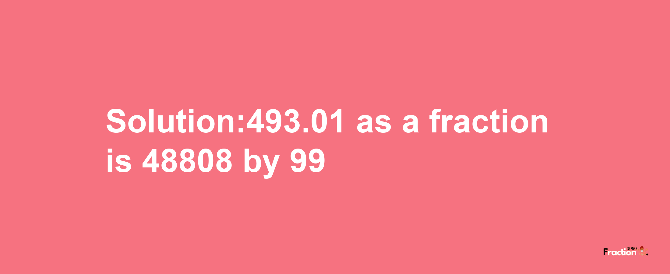 Solution:493.01 as a fraction is 48808/99