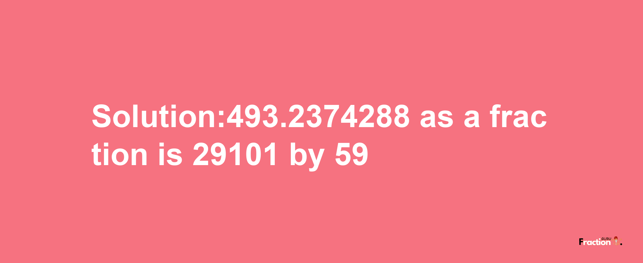 Solution:493.2374288 as a fraction is 29101/59