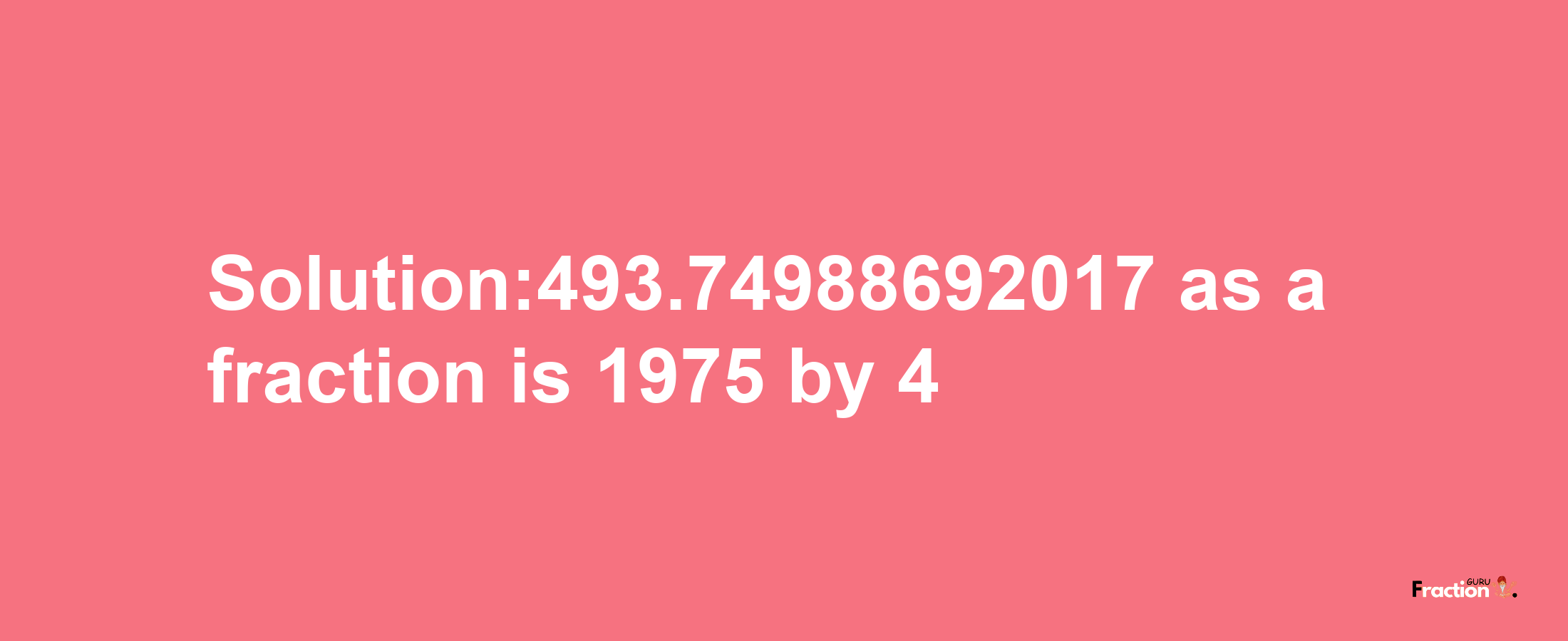 Solution:493.74988692017 as a fraction is 1975/4