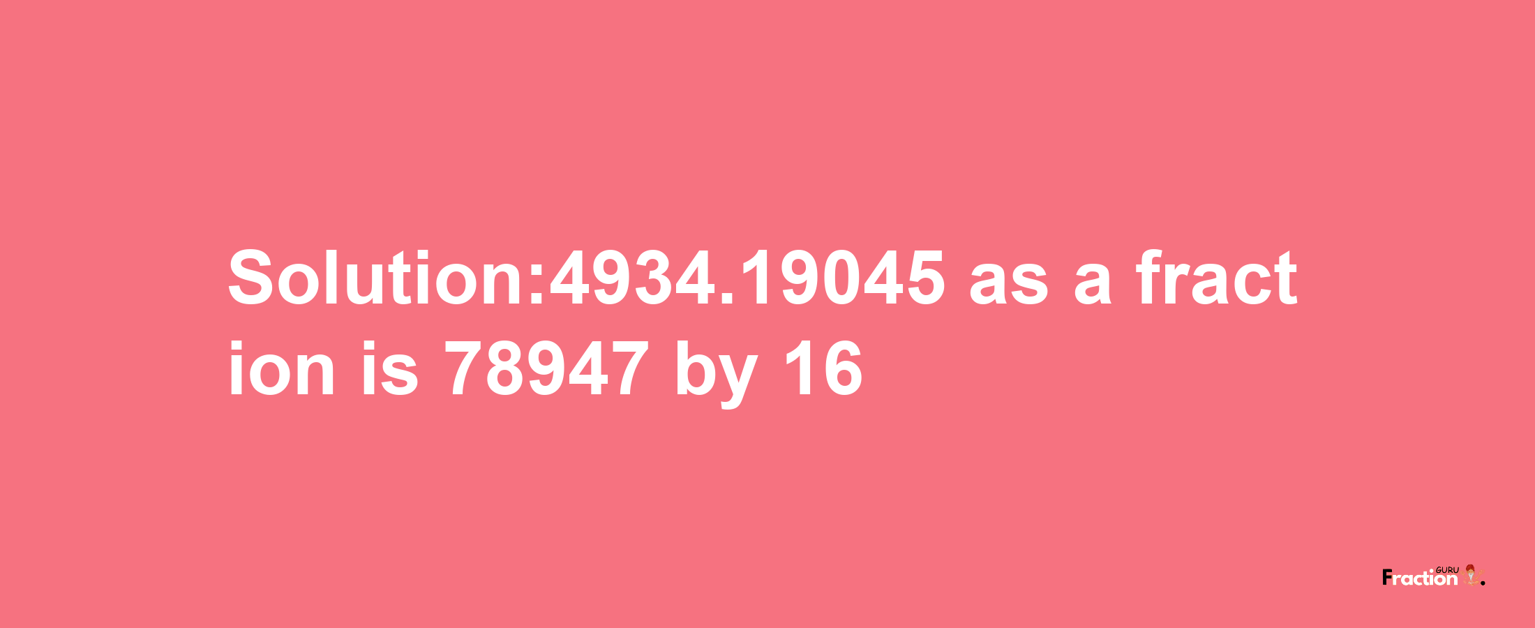 Solution:4934.19045 as a fraction is 78947/16