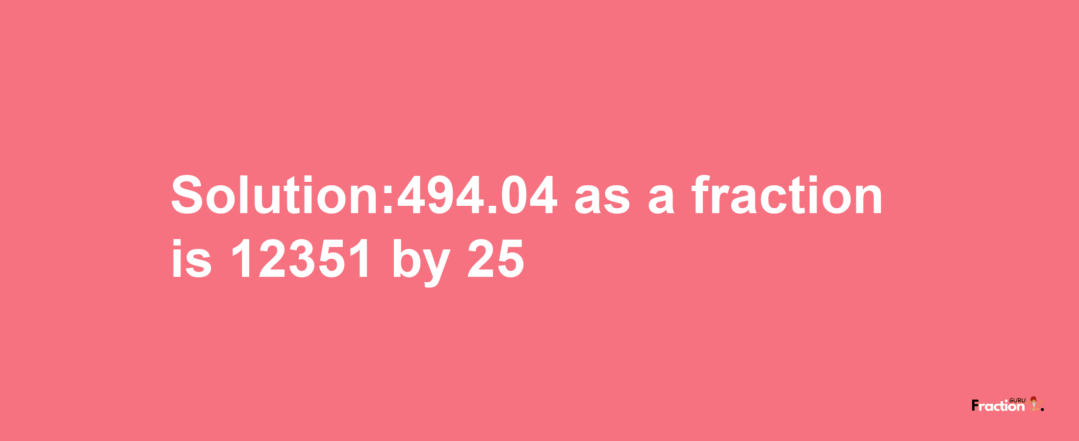 Solution:494.04 as a fraction is 12351/25