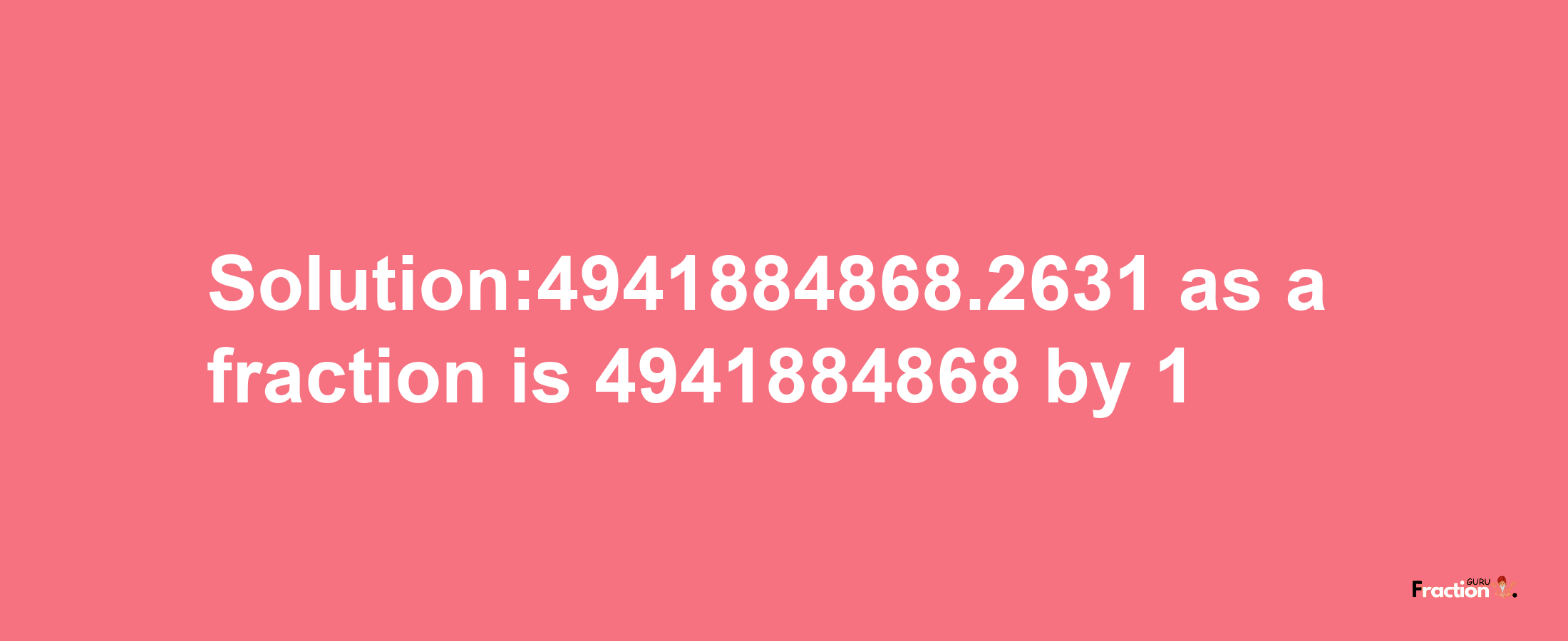 Solution:4941884868.2631 as a fraction is 4941884868/1