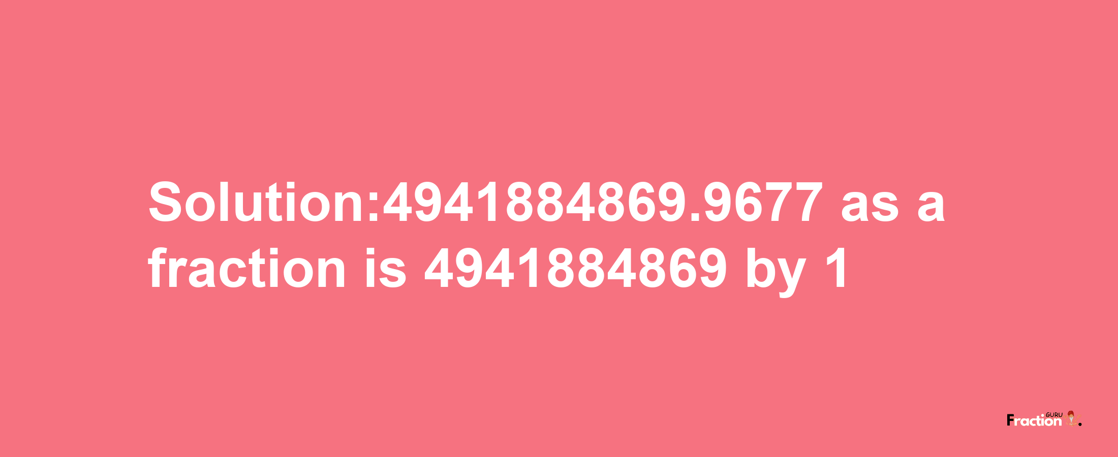 Solution:4941884869.9677 as a fraction is 4941884869/1