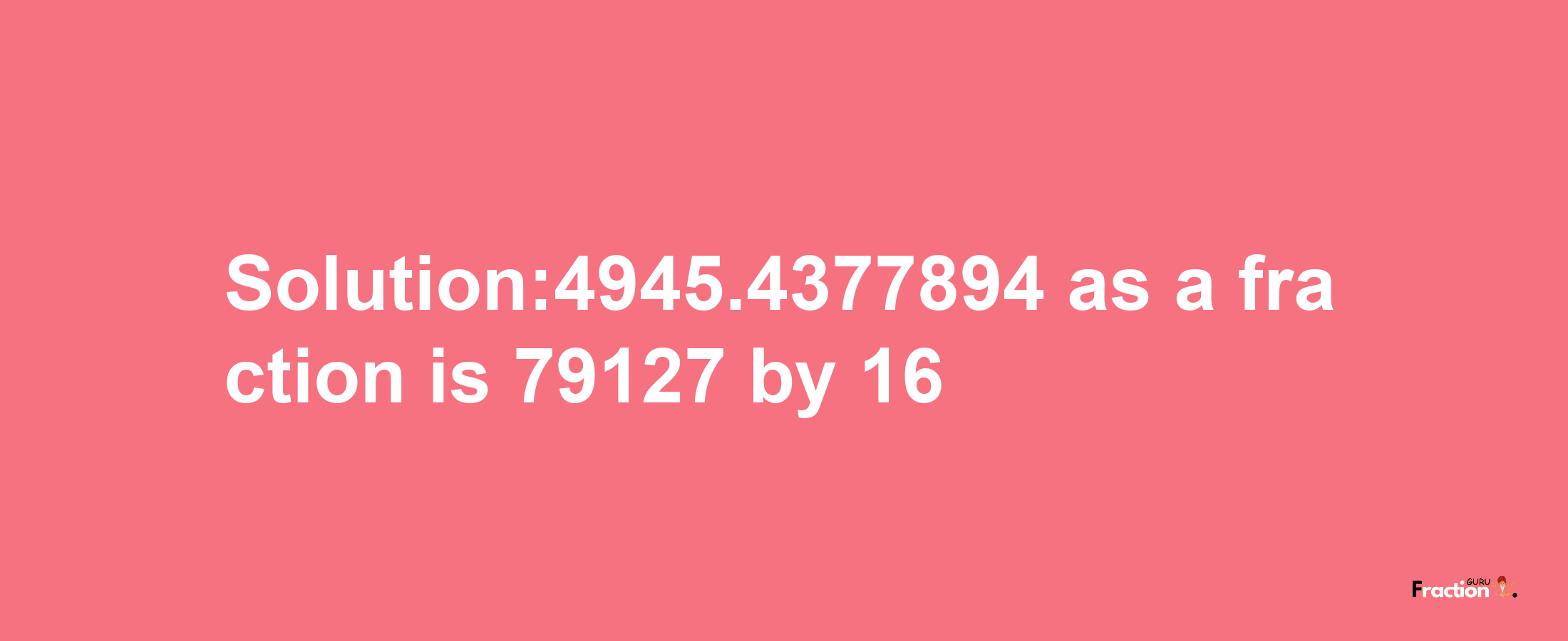 Solution:4945.4377894 as a fraction is 79127/16