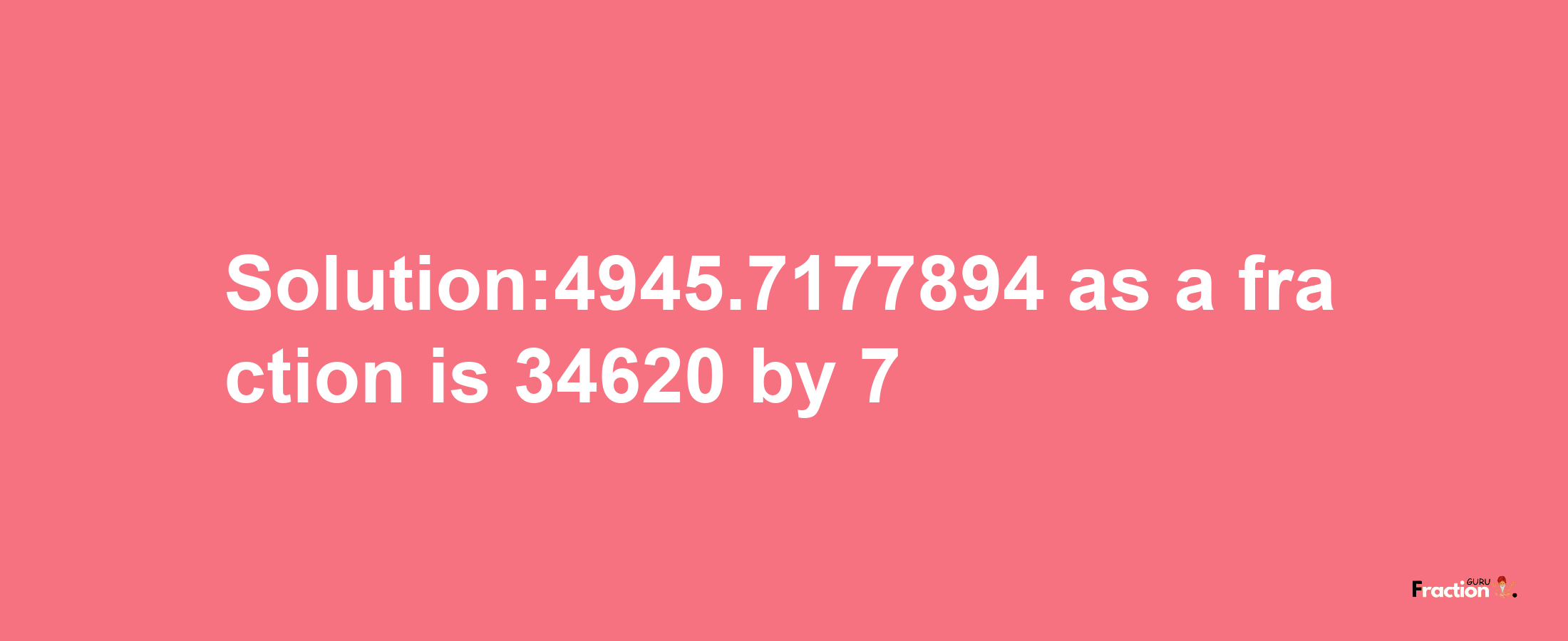 Solution:4945.7177894 as a fraction is 34620/7