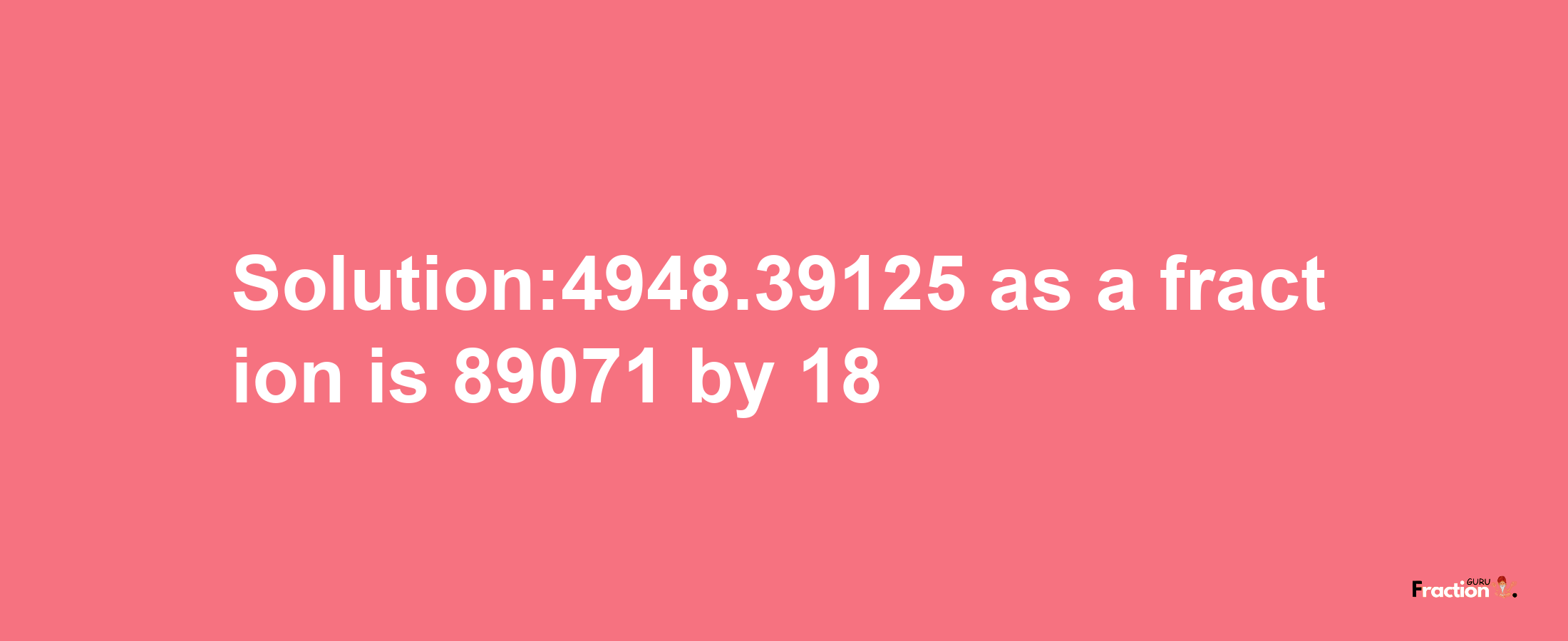 Solution:4948.39125 as a fraction is 89071/18