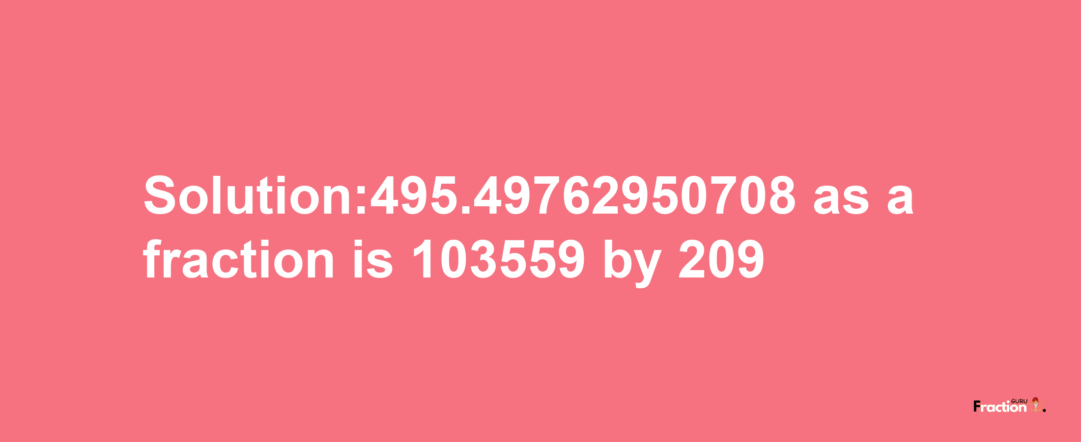 Solution:495.49762950708 as a fraction is 103559/209