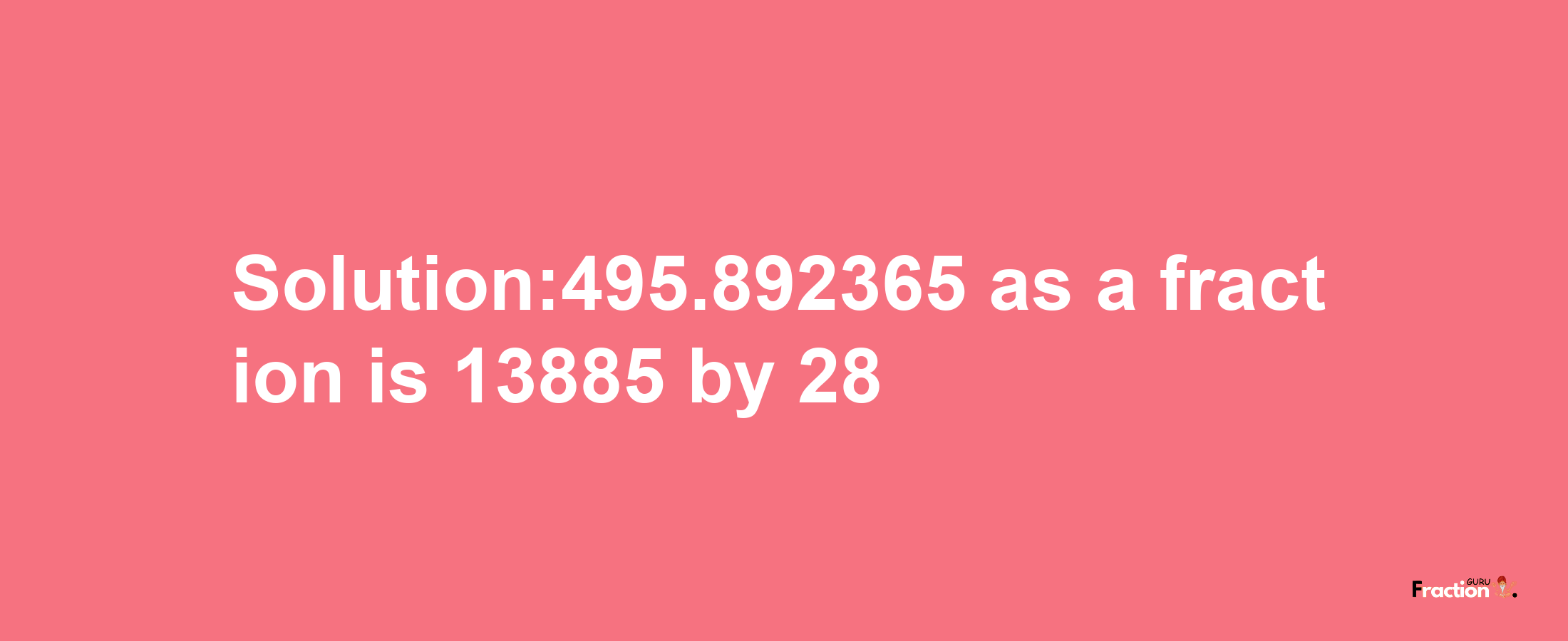 Solution:495.892365 as a fraction is 13885/28