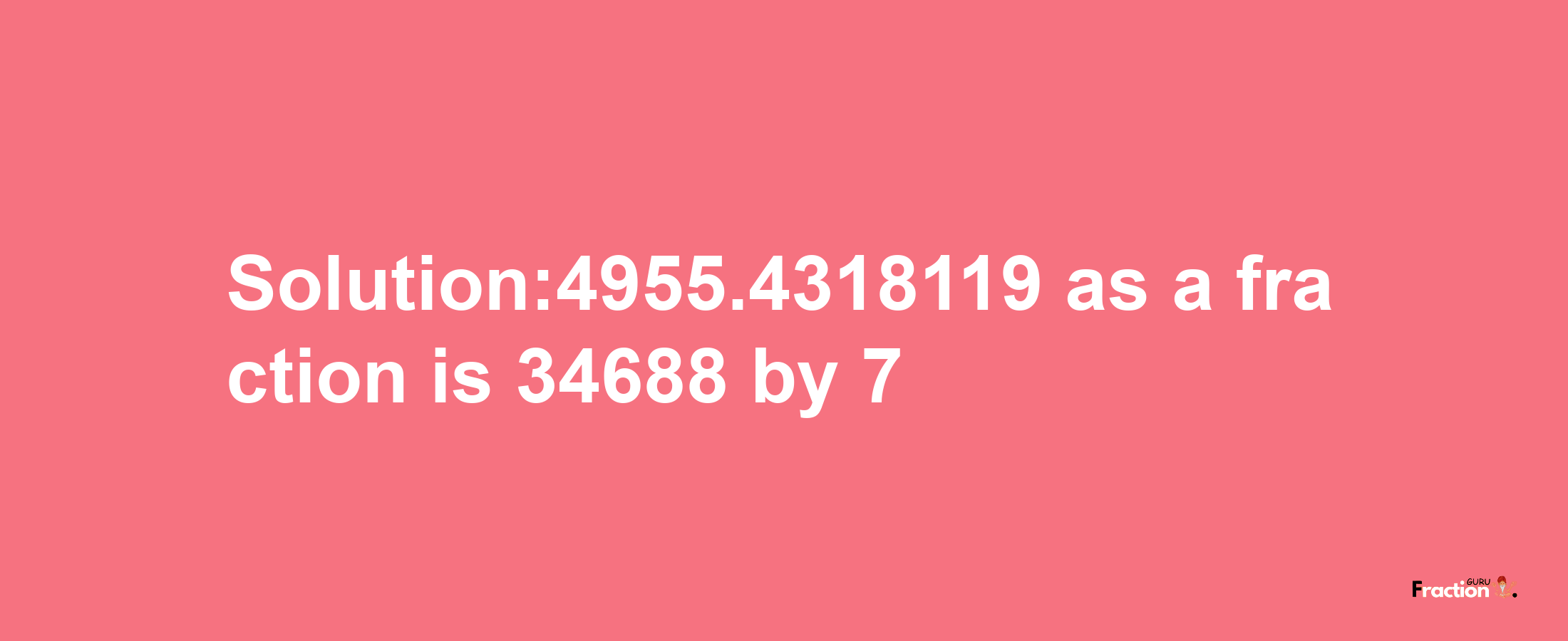 Solution:4955.4318119 as a fraction is 34688/7