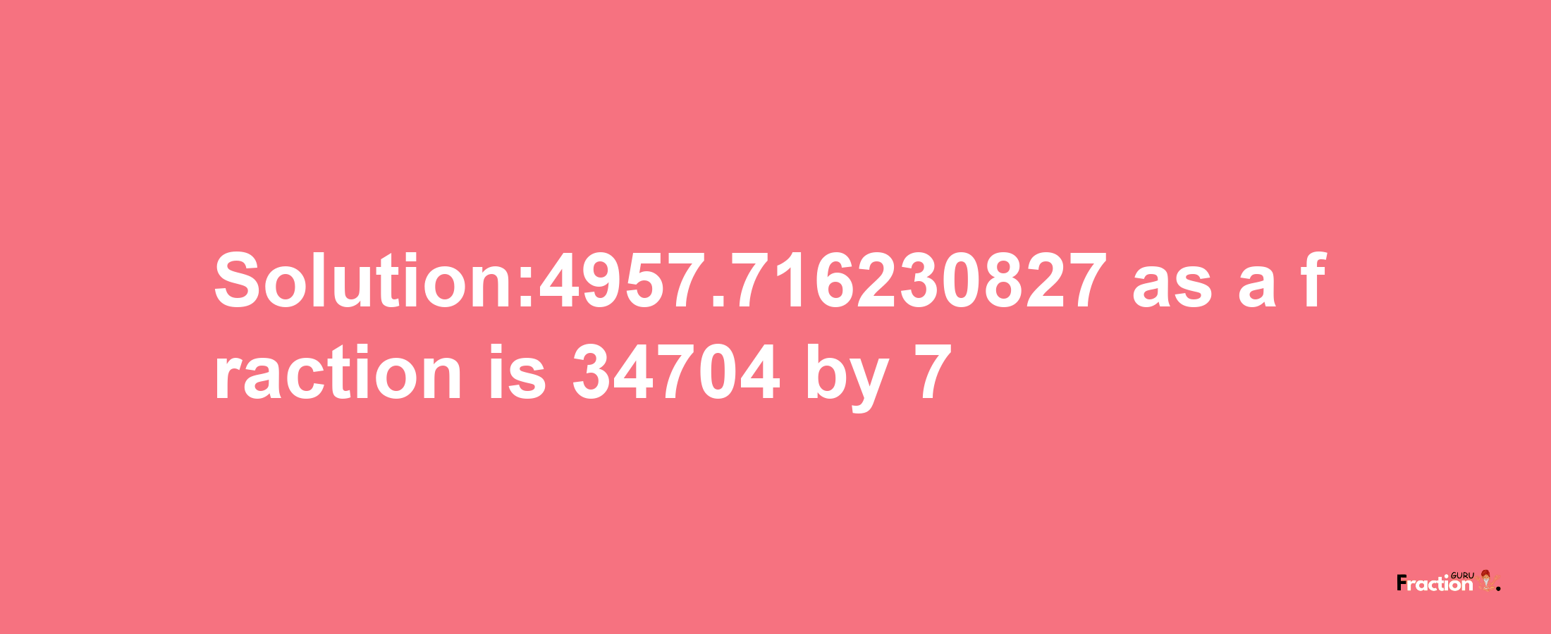 Solution:4957.716230827 as a fraction is 34704/7