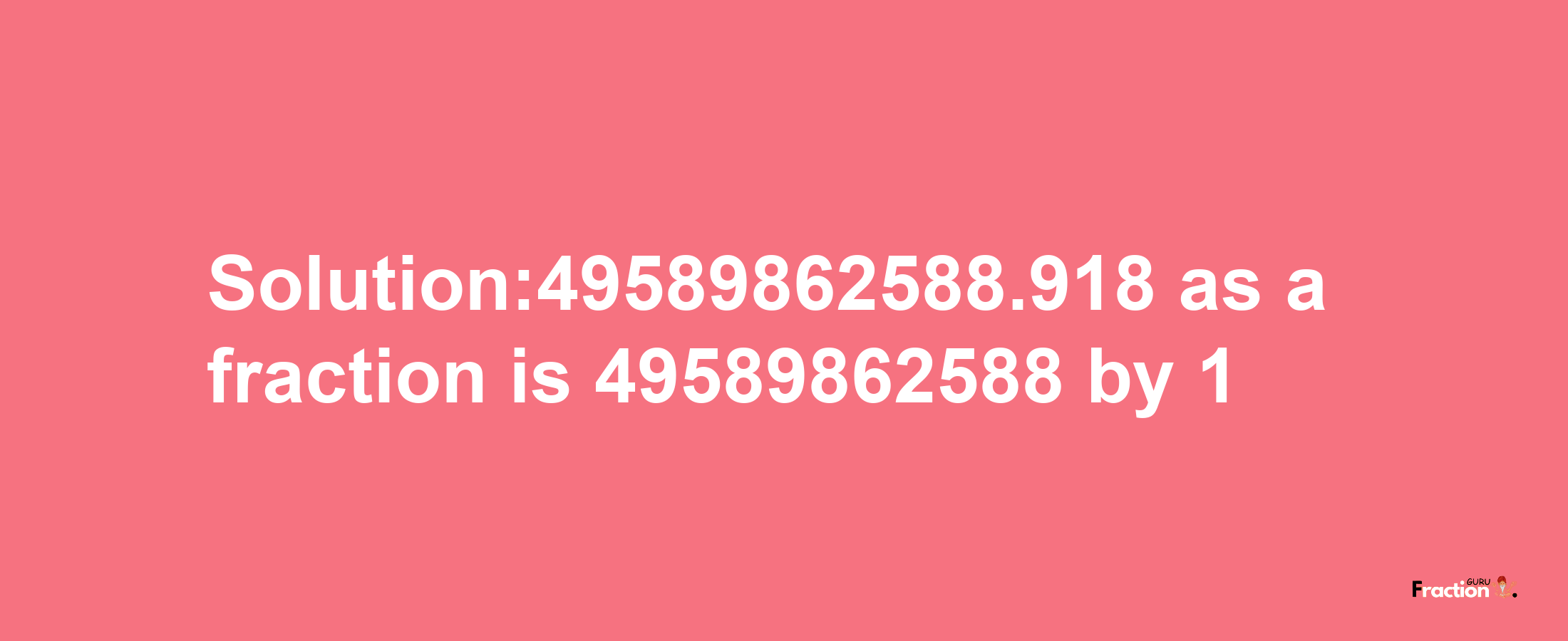 Solution:49589862588.918 as a fraction is 49589862588/1