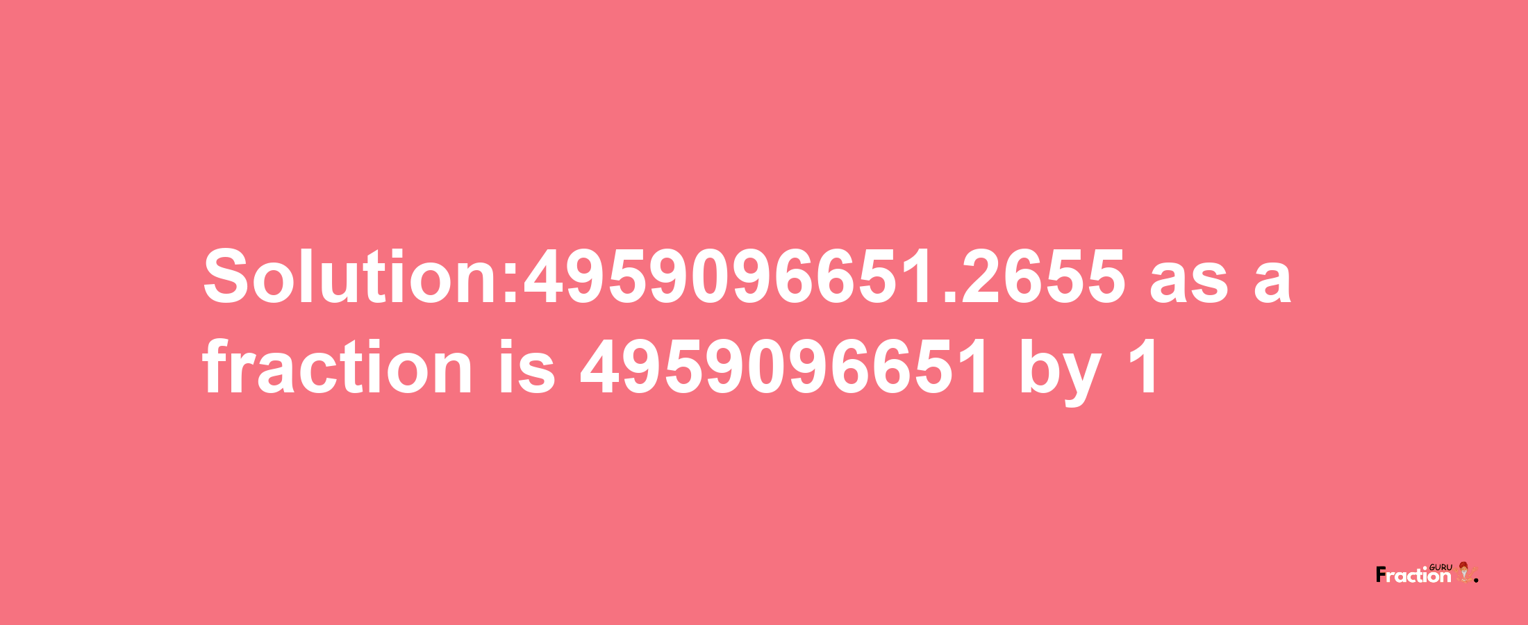 Solution:4959096651.2655 as a fraction is 4959096651/1