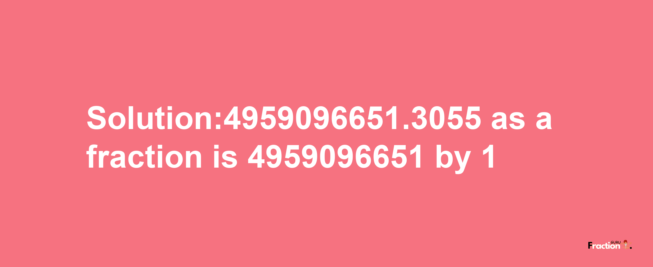 Solution:4959096651.3055 as a fraction is 4959096651/1