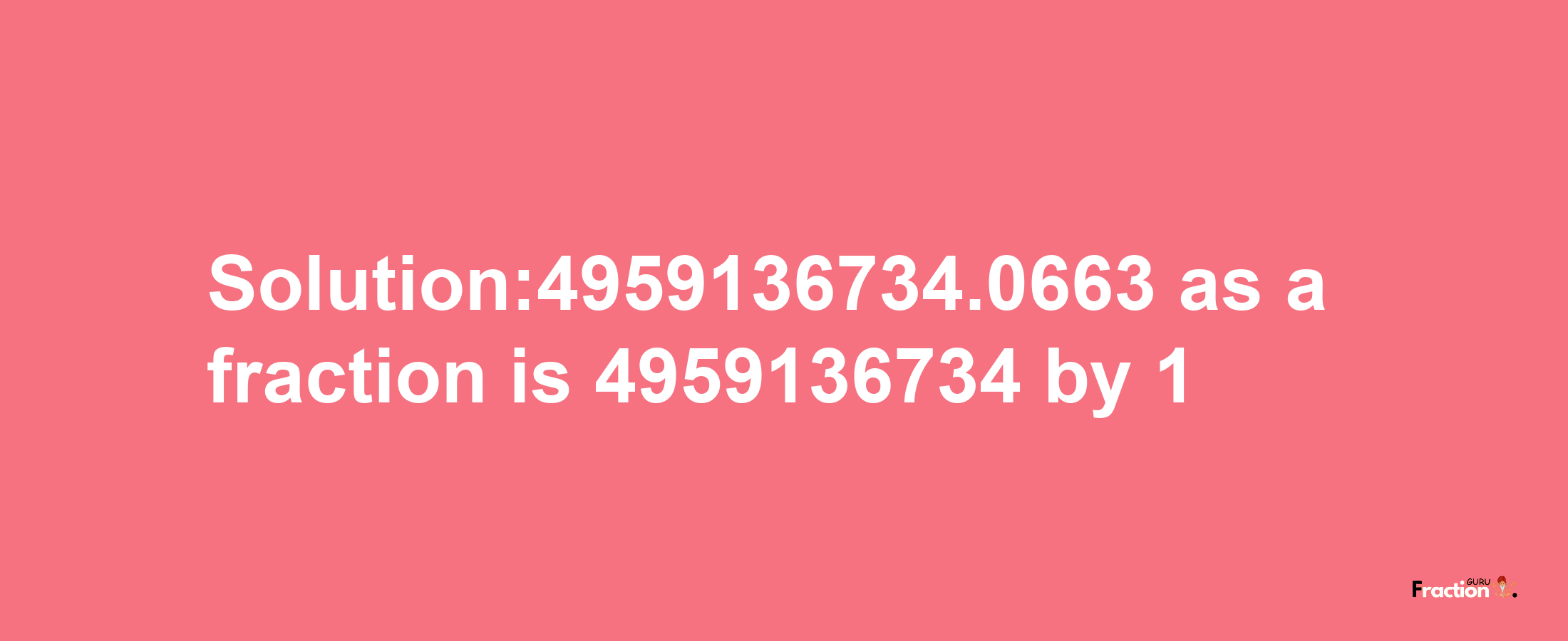 Solution:4959136734.0663 as a fraction is 4959136734/1