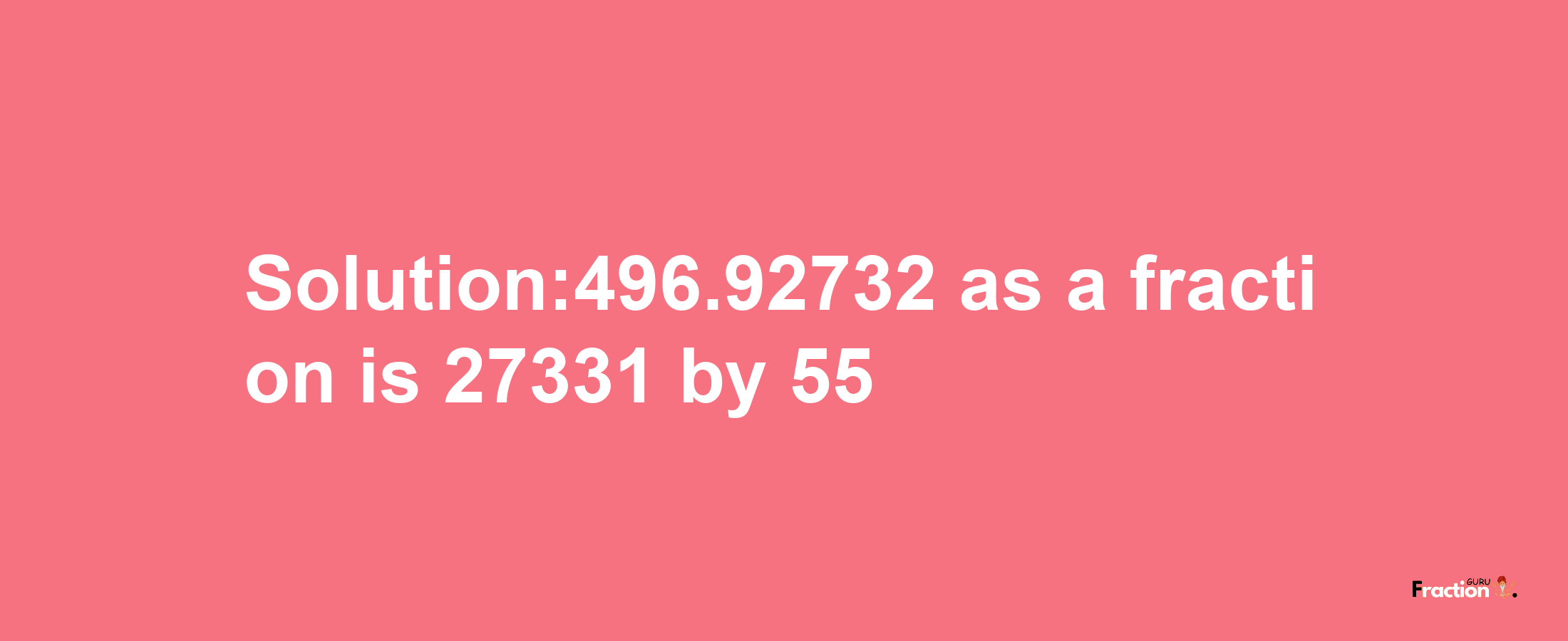 Solution:496.92732 as a fraction is 27331/55