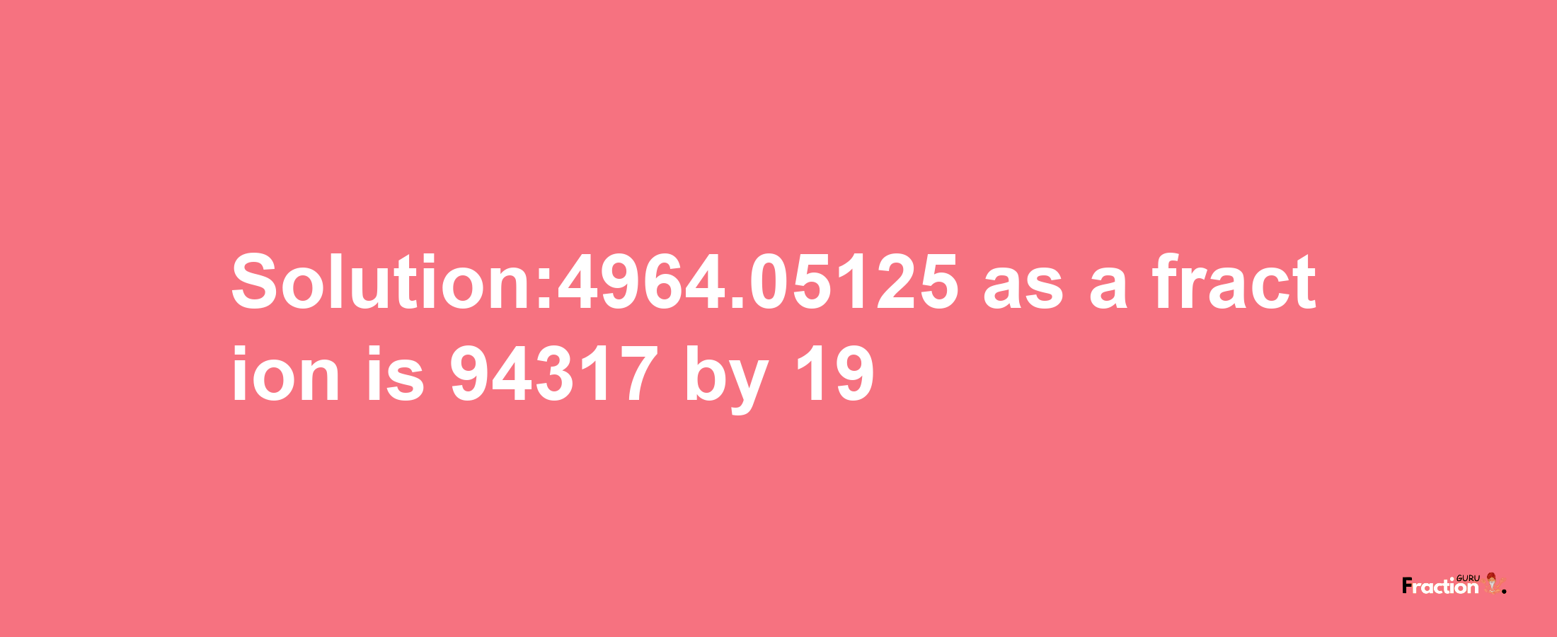 Solution:4964.05125 as a fraction is 94317/19