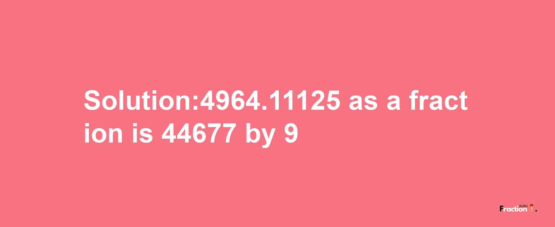 Solution:4964.11125 as a fraction is 44677/9