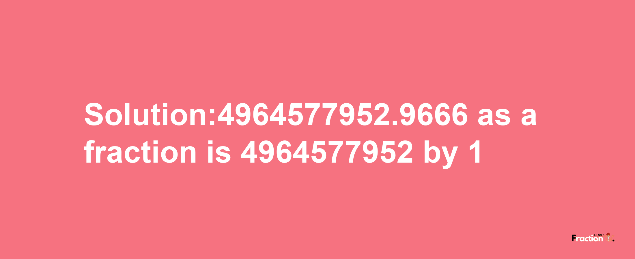 Solution:4964577952.9666 as a fraction is 4964577952/1