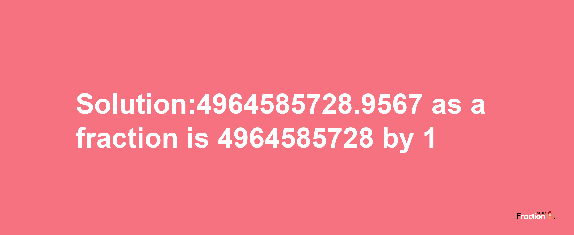 Solution:4964585728.9567 as a fraction is 4964585728/1