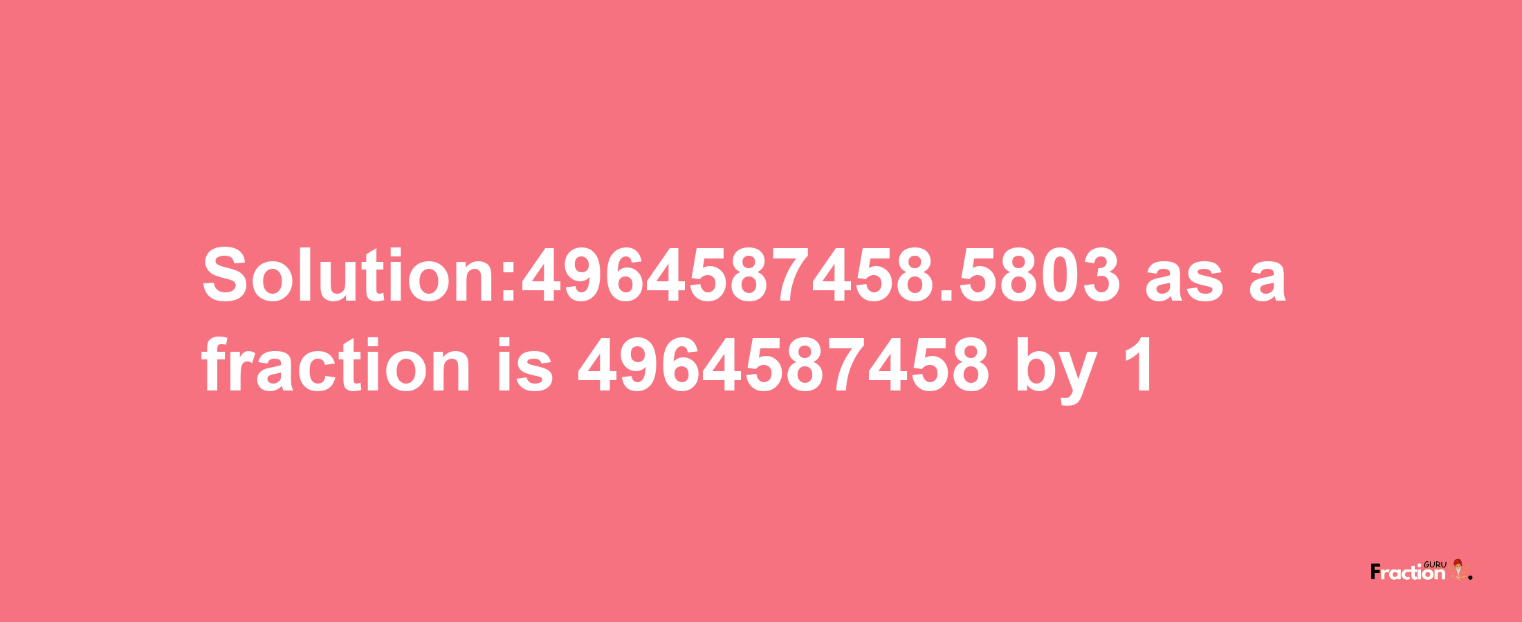 Solution:4964587458.5803 as a fraction is 4964587458/1